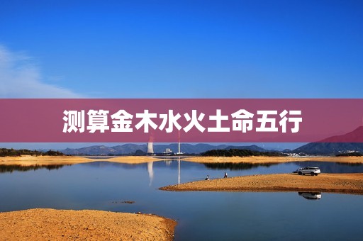 测算金木水火土命五行(如何了解自己的五行属性)  第3张