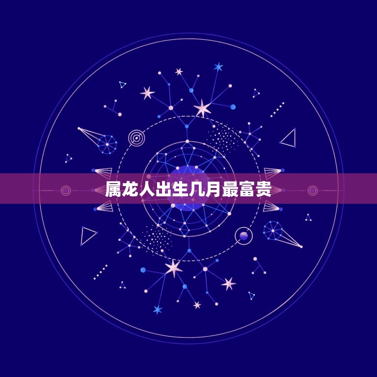 属龙人出生几月最富贵(介绍龙年生肖出生月份)  第3张