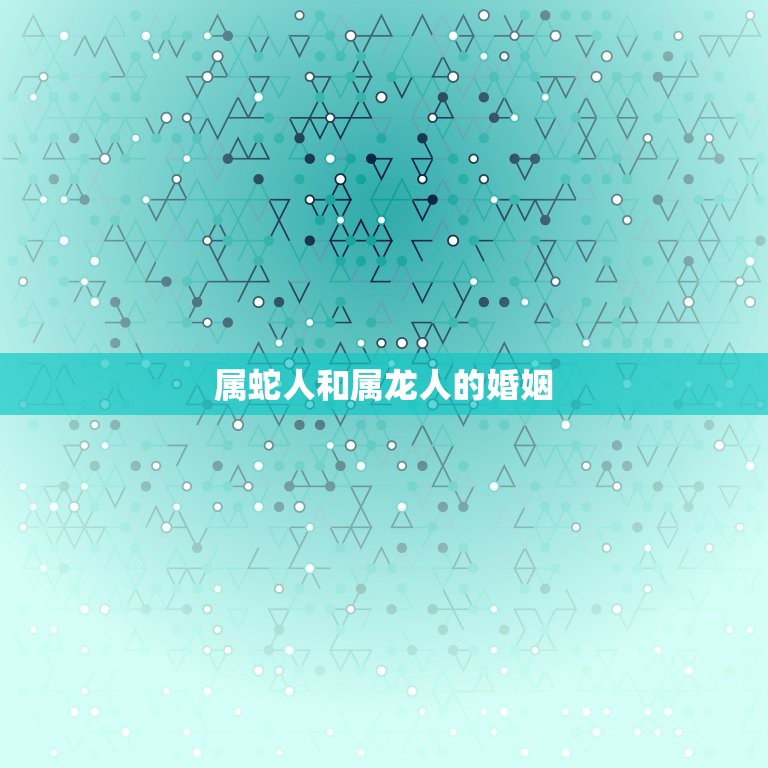 属蛇人和属龙人的婚姻(缘分与挑战)  第3张