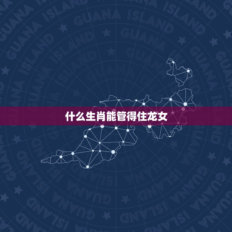 什么生肖能管得住龙女(介绍十二生肖中最适合与龙女相配的生肖)  第3张