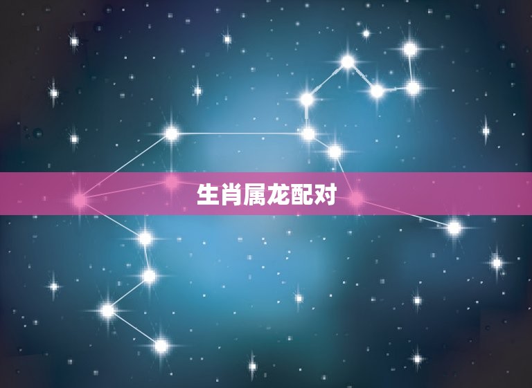 生肖属龙和什么属相配(配对大介绍)  第2张