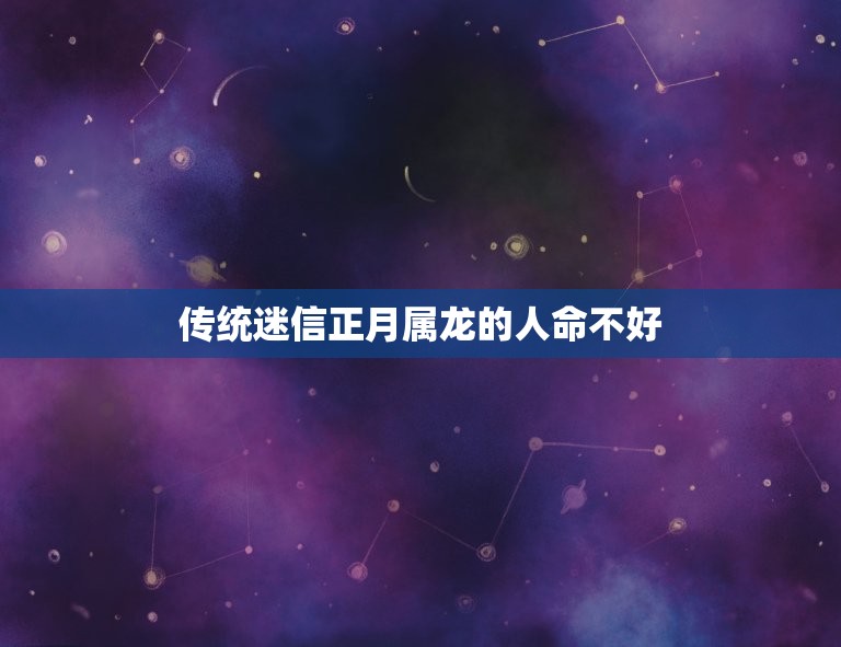 正月属龙的人命都不好(介绍传统迷信还是科学依据)  第1张
