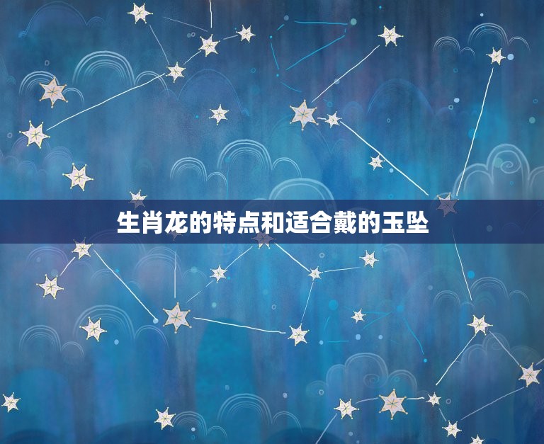 生肖龙适合戴什么玉坠(如何选择最适合的玉坠)  第2张