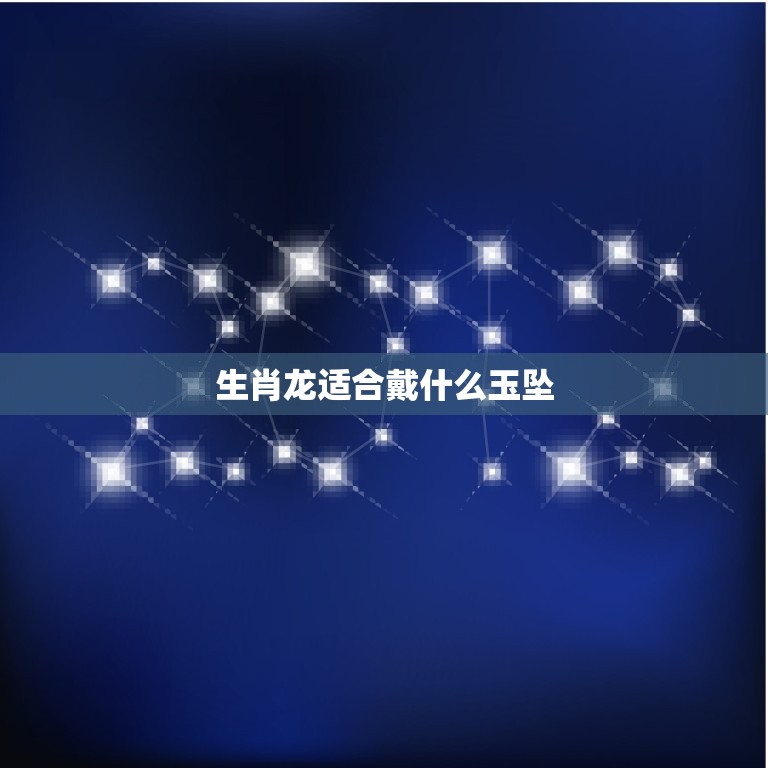 生肖龙适合戴什么玉坠(如何选择最适合的玉坠)  第3张