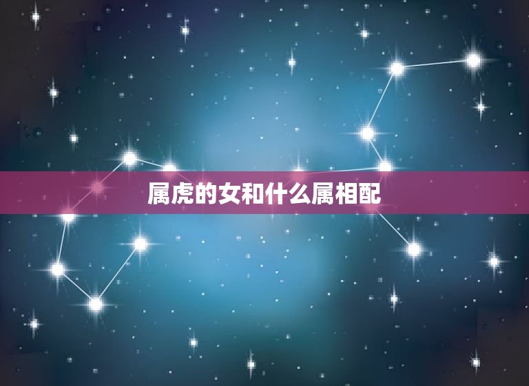 属虎的女和什么属相配(配对指南)  第3张
