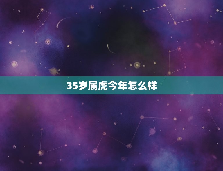 35岁属虎今年怎么样(2023年属虎人事业顺利但需注意健康问题)  第3张