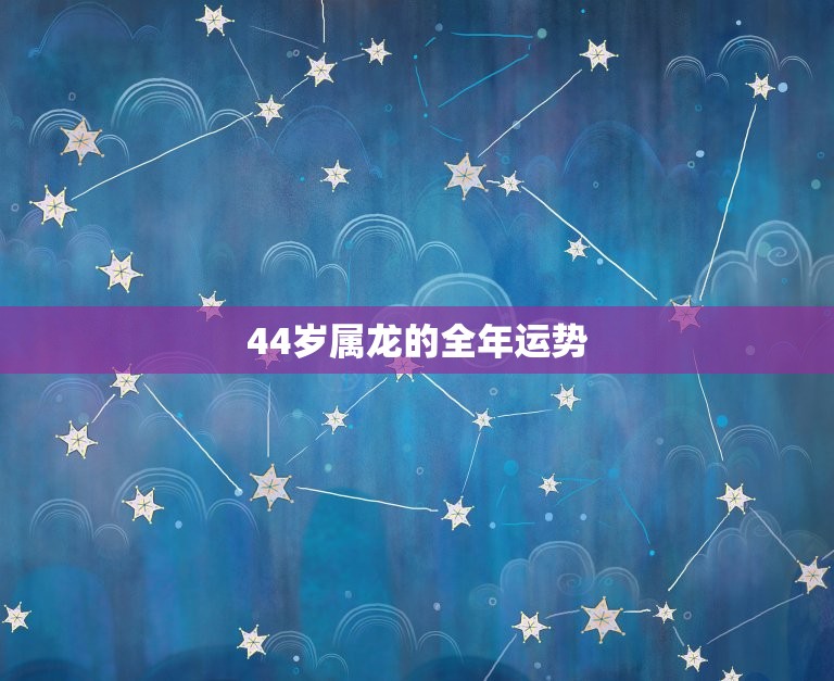 44岁属龙的全年运势(2023财运亨通事业有成健康平稳)  第3张