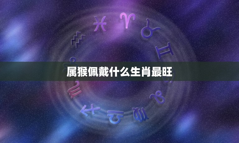 属猴佩戴什么生肖最旺(介绍属猴人生肖配对)  第3张