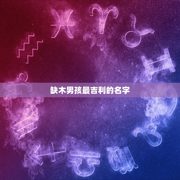 缺木男孩最吉利的名字(如何选择5个建议帮你轻松搞定)  第3张