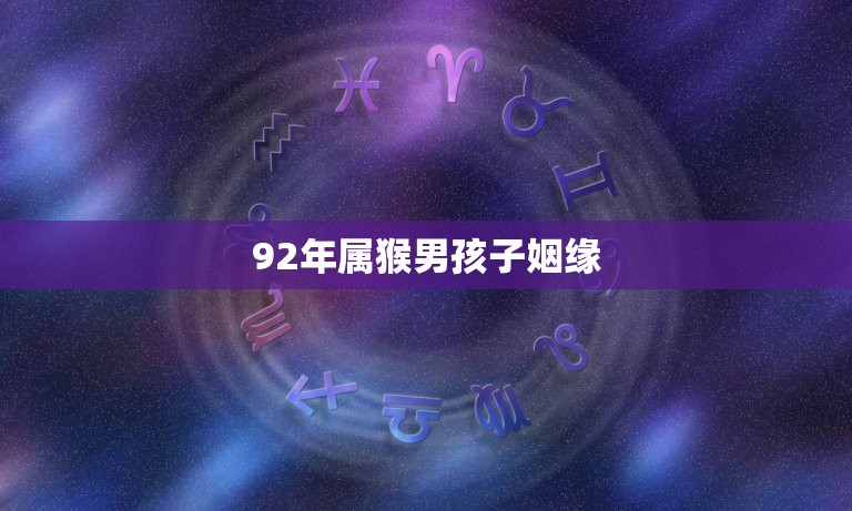 92年属猴男孩子姻缘(如何寻找真爱)  第3张