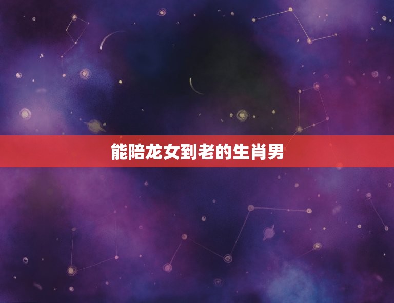 能陪龙女到老的生肖男(如何选择)  第3张