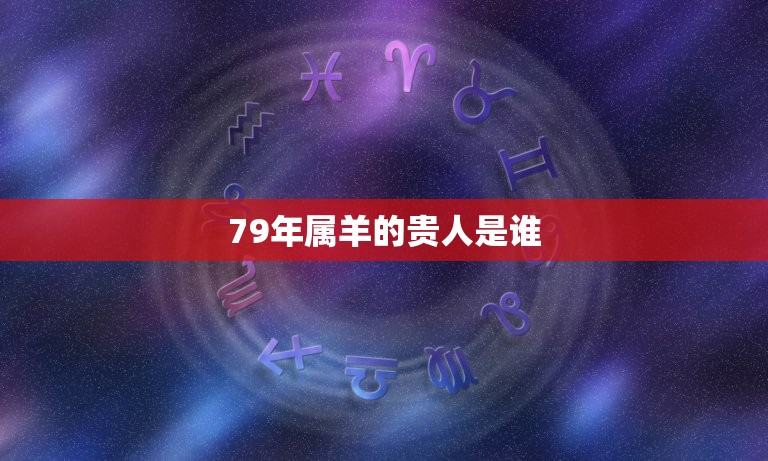 79年属羊的贵人是谁(介绍属羊人的贵人关系)  第3张