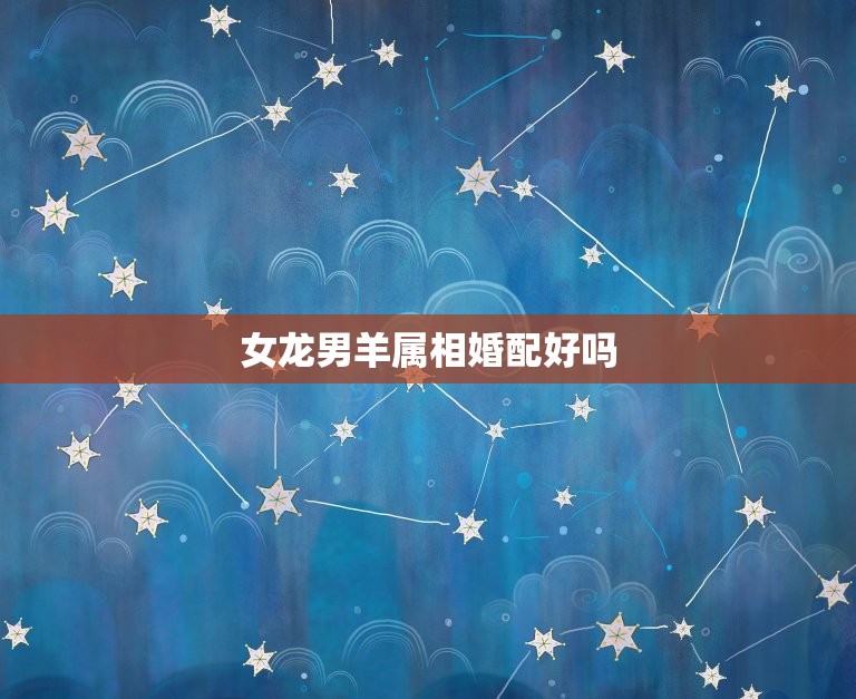 女龙男羊属相婚配好吗(介绍星座专家告诉你)  第3张