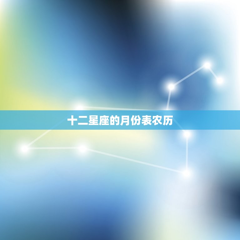 十二星座的月份表农历(详解每个星座的农历月份是什么)  第3张