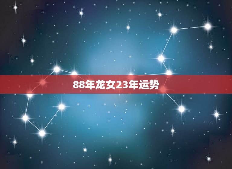 88年龙女23年运势(未来二十三载财运亨通事业有成)  第3张