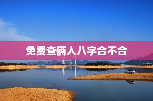 免费查俩人八字合不合(如何判断两人缘分是否合适)  第3张