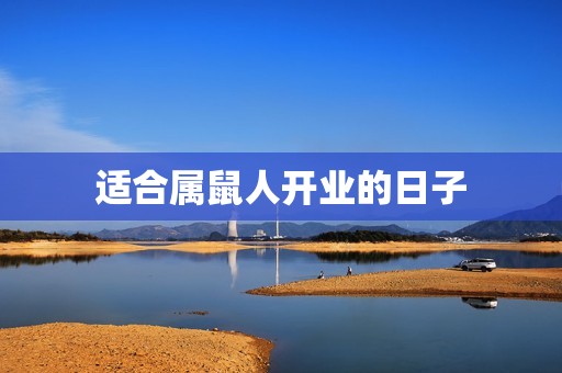 适合属鼠人开业的日子(如何选择开业吉日)  第3张