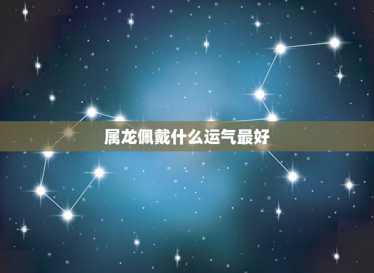 属龙佩戴什么运气(选择合适的饰品招财进宝事业顺利)  第3张