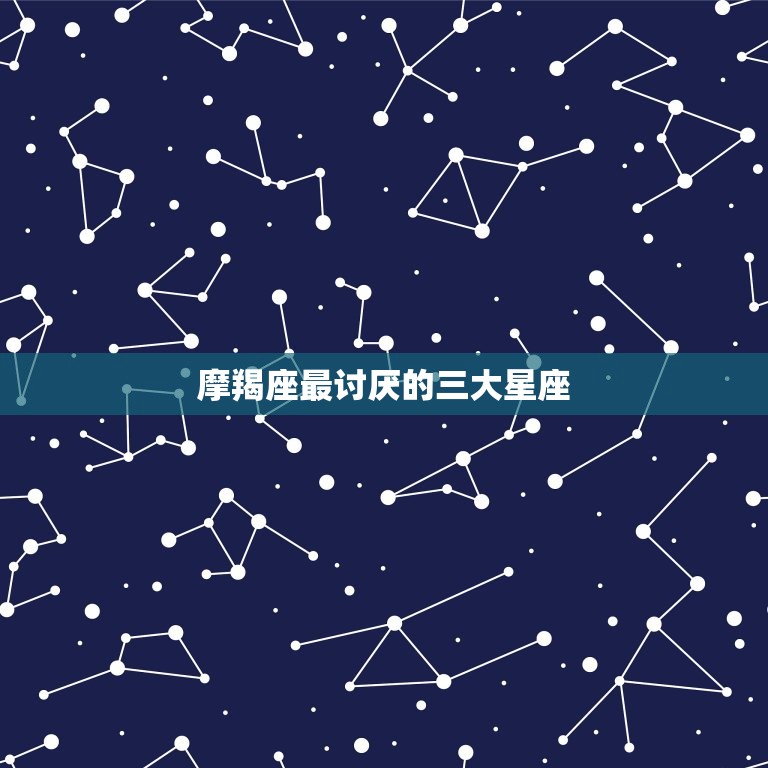 摩羯座最讨厌的三大星座(介绍哪些星座让摩羯座无法忍受)  第3张