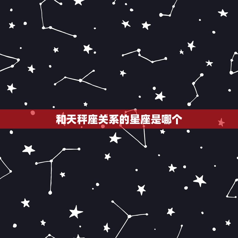和天秤座关系的星座(你知道是哪个吗)
