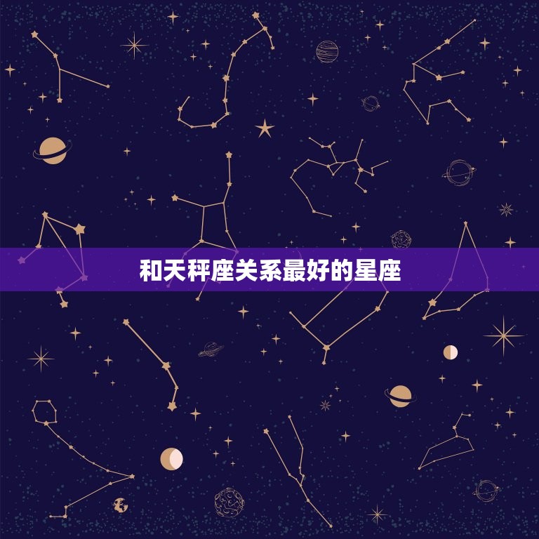 和天秤座关系的星座(你知道是哪个吗)  第3张