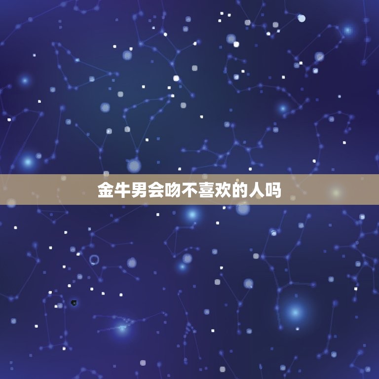 金牛男会吻不喜欢的人吗(介绍星座男的真实想法)  第3张