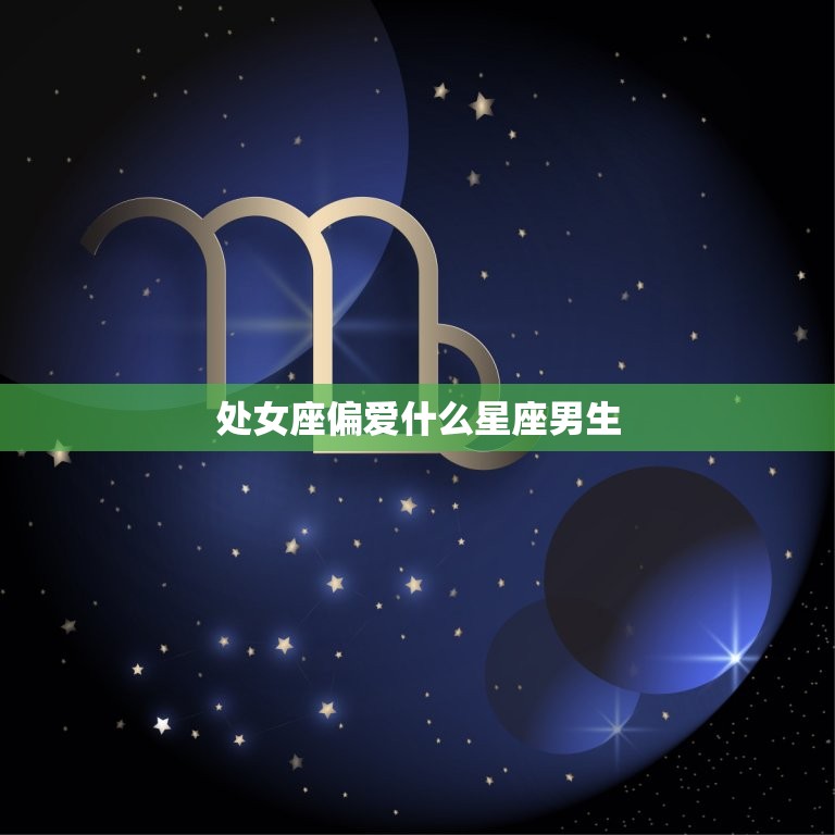 处女座偏爱什么星座男生(介绍星座配对大法则)  第3张