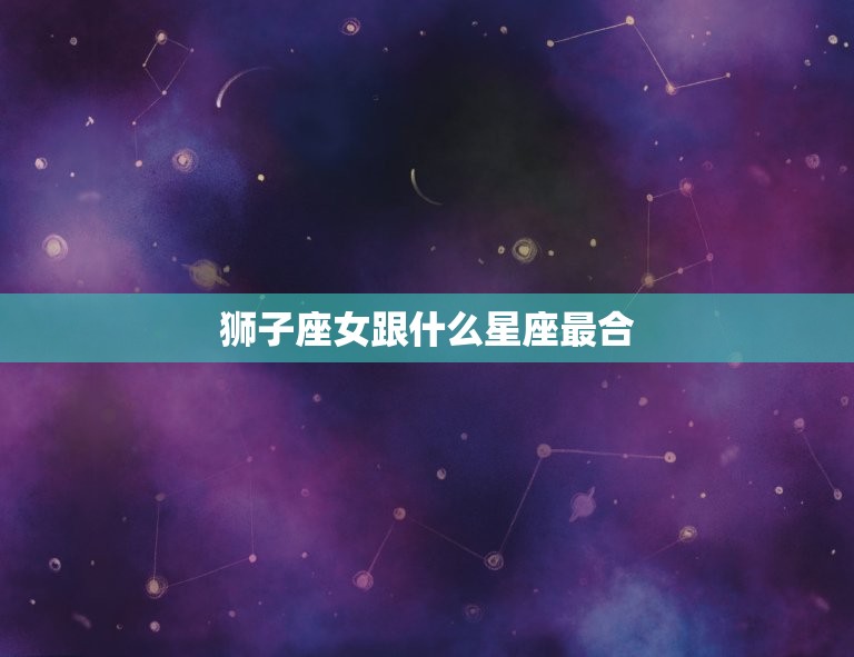 狮子座女跟什么星座最合(星座配对指南)  第3张