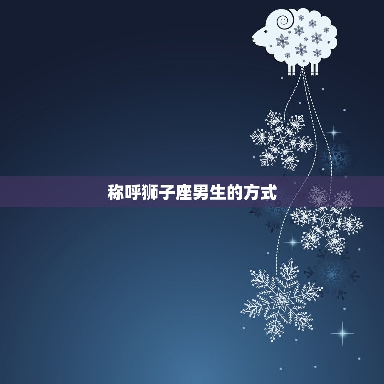 狮子男喜欢对象喊他什么(如何称呼狮子座男生让他更爱你)  第1张
