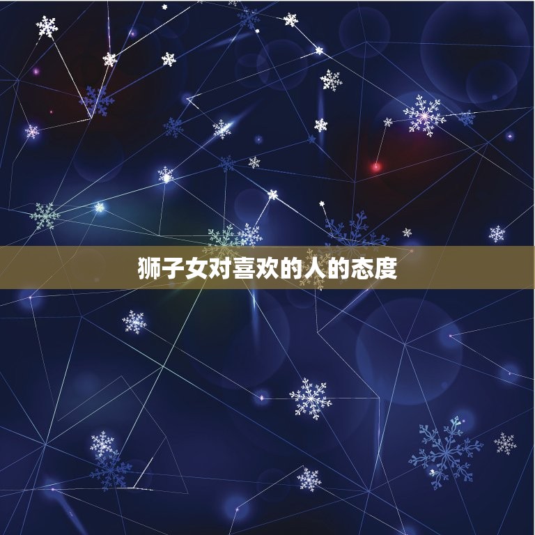 狮子女对喜欢的人的方法(热情奔放绝不掩饰)  第3张