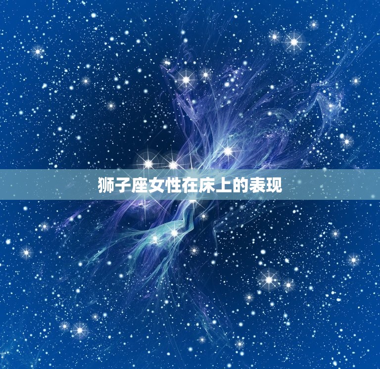 狮子座在床上有多可怕女(介绍狮子座女性的性格特点和性爱表现)  第2张