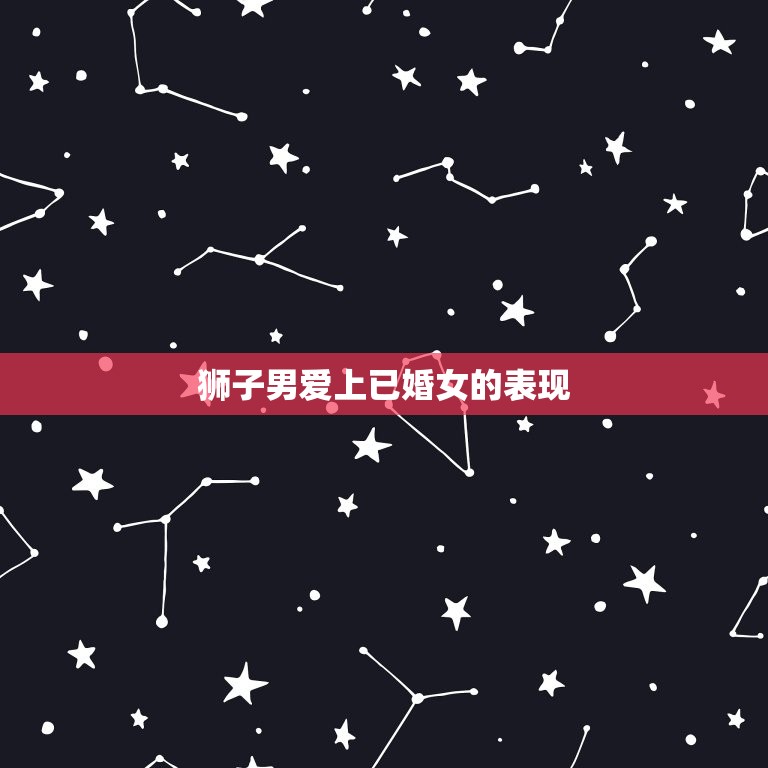 狮子男爱上已婚女的表现(如何看出他的真实感情)  第2张