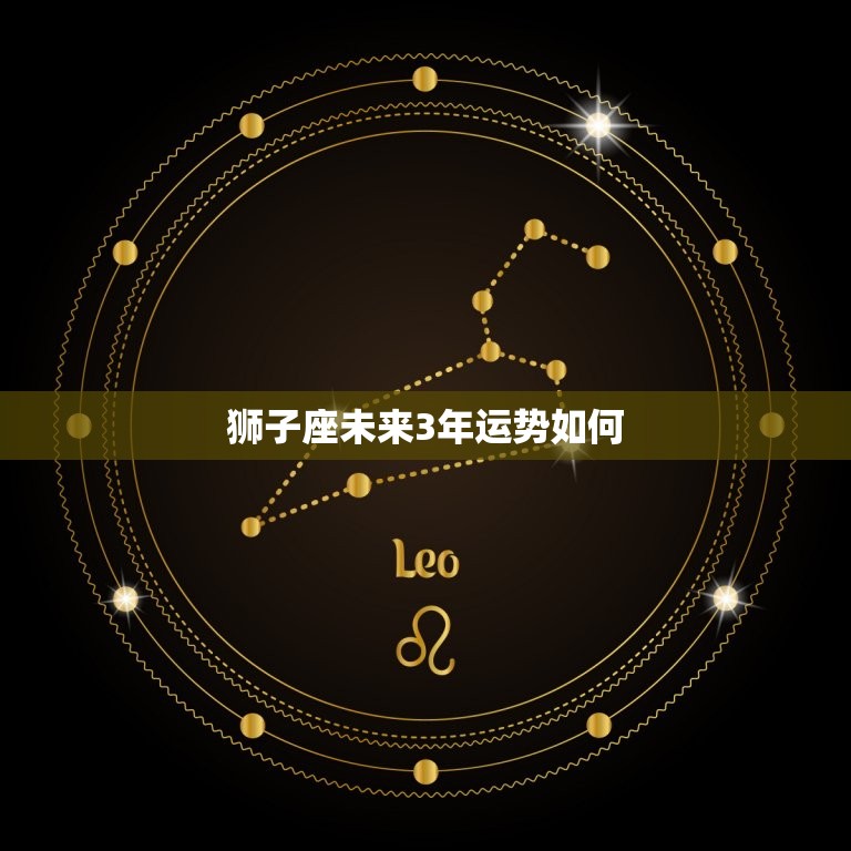 狮子座未来3年运势如何(星途璀璨财运亨通)  第3张