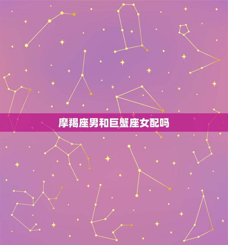 摩羯座男和巨蟹座女配吗(星座专家介绍两人的性格特点和相处之路)  第3张