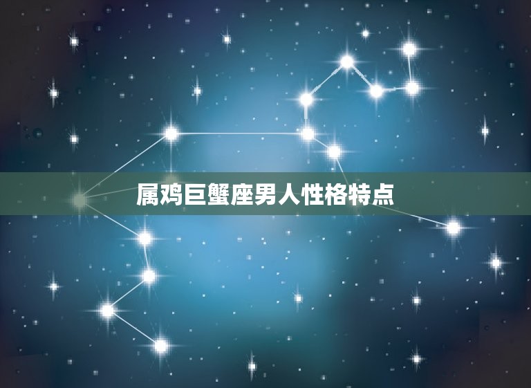 属鸡巨蟹座男人性格特点(详细介绍)  第3张