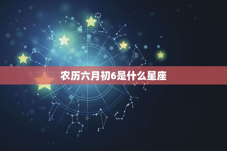 农历六月初6是什么星座