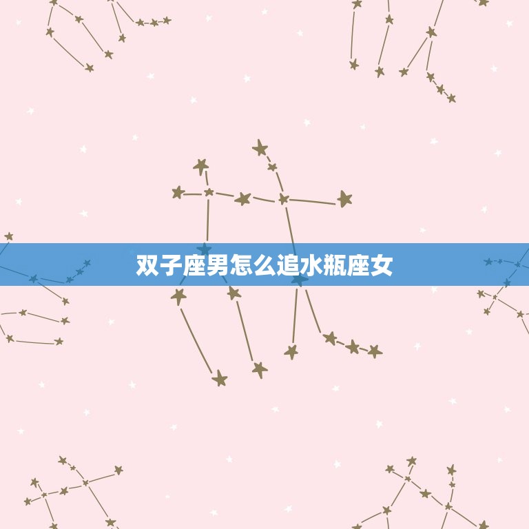 双子座男怎么追水瓶座女(成功攻略)  第3张