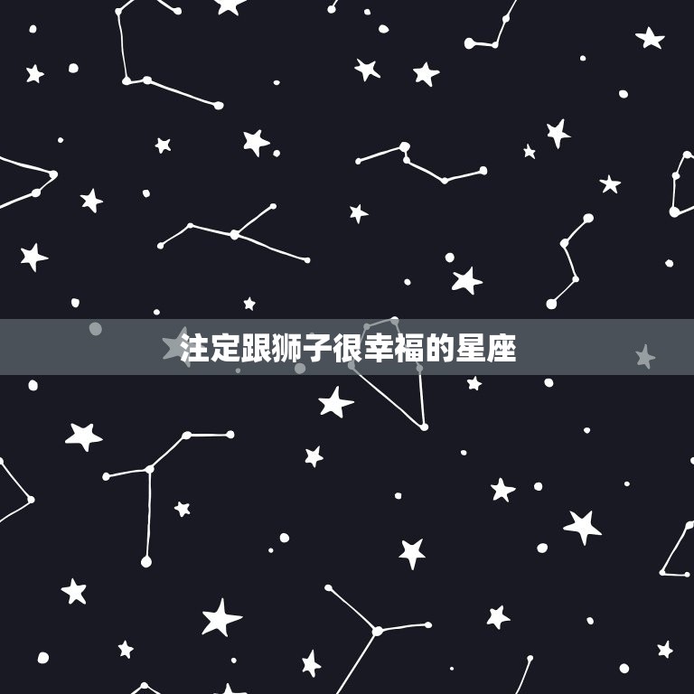 注定跟狮子很幸福的星座(星座配对大介绍)  第3张