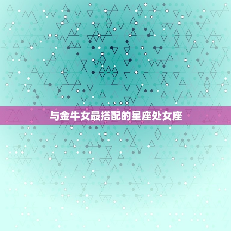 金牛女和哪个星座最搭配(星座匹配大介绍)