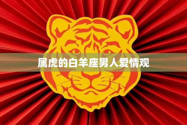 属虎的白羊座男人爱情观(热情奔放自我为中心)  第3张