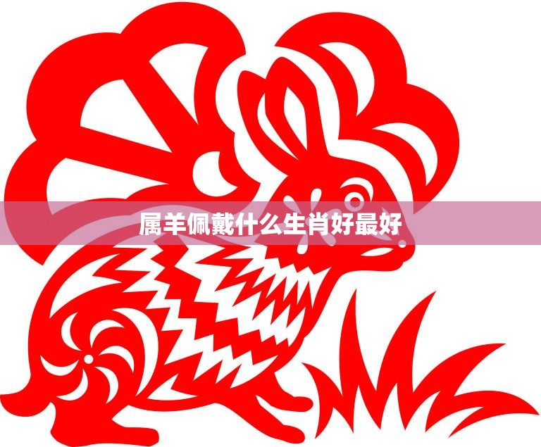 属羊佩戴什么生肖好最好(如何选择最佳生肖饰品)  第3张