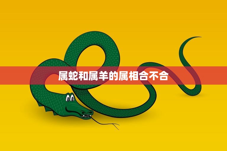 属蛇和属羊的属相合不合(你们真的不合适吗)  第3张