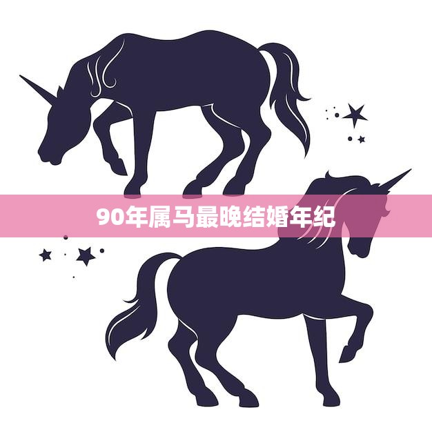 90年属马最晚结婚年纪(马到成功的婚姻攻略)  第3张