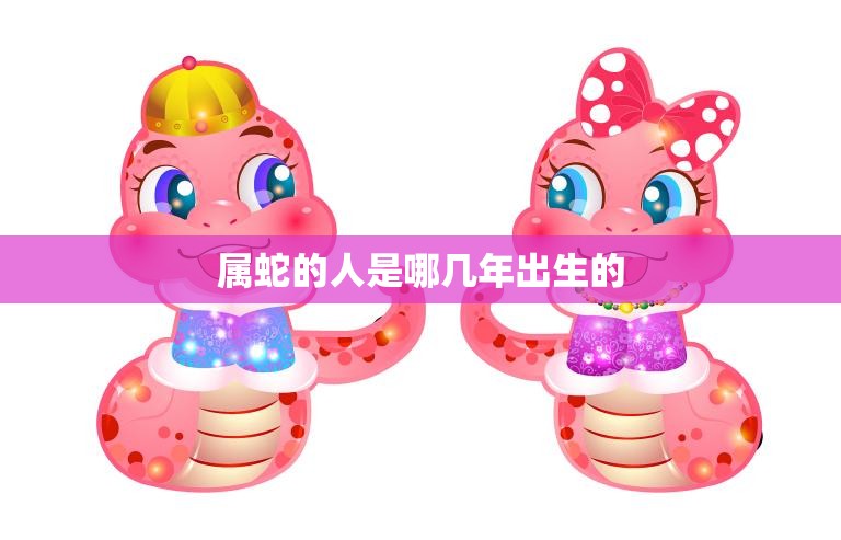 属蛇的人是哪几年出生的(蛇年生肖解析)  第3张