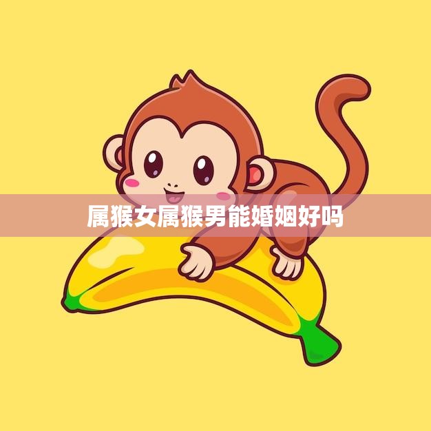 属猴女属猴男能婚姻好吗(探讨属猴配对的婚姻前景)  第3张
