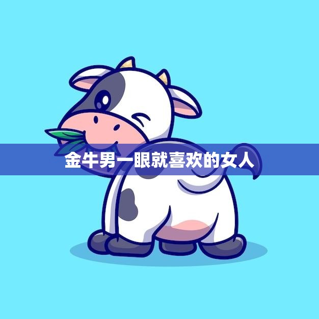 金牛男一眼就喜欢的女人(特质揭秘)  第3张