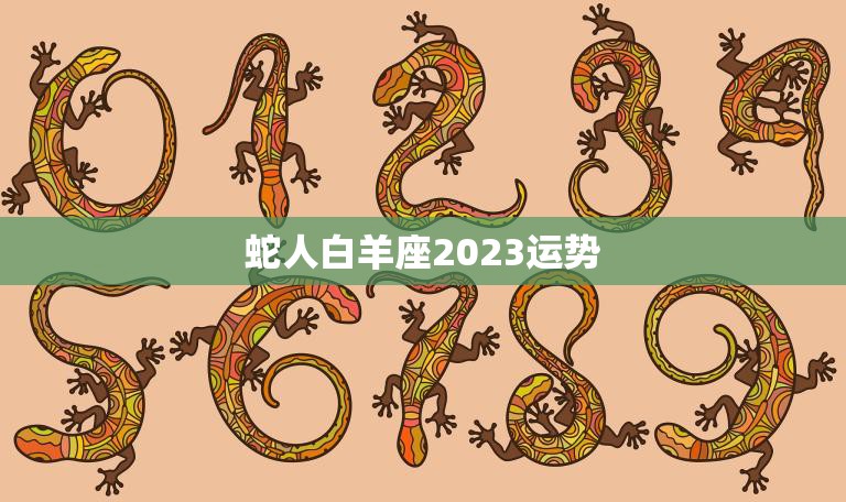 蛇人白羊座2023运势(事业上升期财运亨通)  第3张
