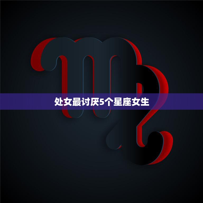 处女最讨厌5个星座女生(揭秘星座界的死敌们)  第3张