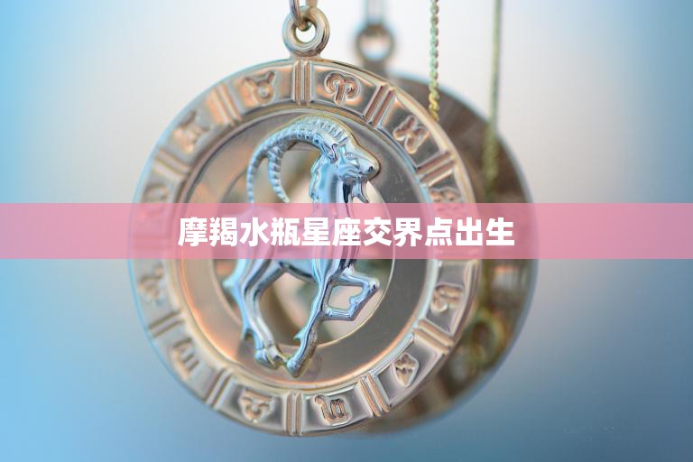 摩羯水瓶星座交界点出生(你是星座界的独特存在)  第3张