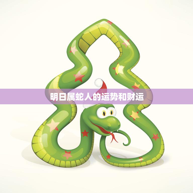 明日属蛇人的运势和财运(幸运之星高照财运亨通)  第3张